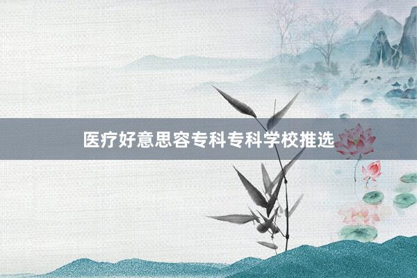医疗好意思容专科专科学校推选