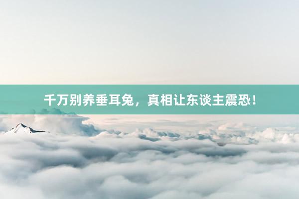 千万别养垂耳兔，真相让东谈主震恐！